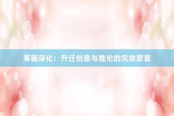筹画深化：升迁创意与推论的完竣聚首