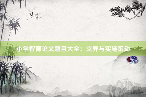 小学智育论文题目大全：立异与实施策动