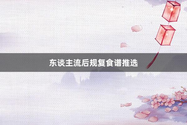 东谈主流后规复食谱推选
