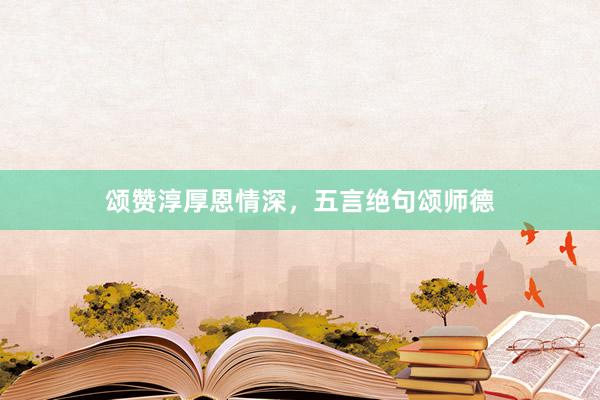 颂赞淳厚恩情深，五言绝句颂师德